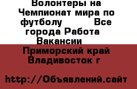 Волонтеры на Чемпионат мира по футболу 2018. - Все города Работа » Вакансии   . Приморский край,Владивосток г.